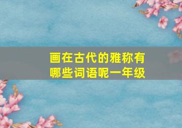 画在古代的雅称有哪些词语呢一年级