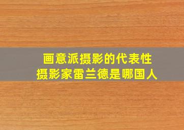 画意派摄影的代表性摄影家雷兰德是哪国人