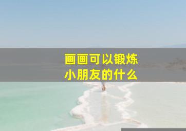 画画可以锻炼小朋友的什么