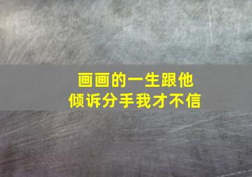 画画的一生跟他倾诉分手我才不信