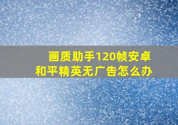 画质助手120帧安卓和平精英无广告怎么办