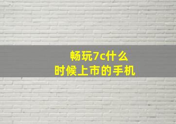 畅玩7c什么时候上市的手机