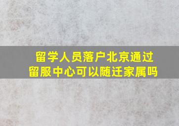 留学人员落户北京通过留服中心可以随迁家属吗