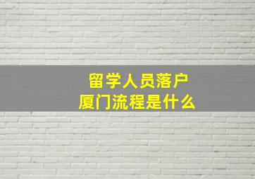 留学人员落户厦门流程是什么