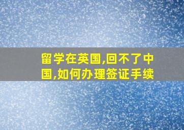 留学在英国,回不了中国,如何办理签证手续