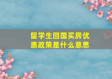 留学生回国买房优惠政策是什么意思