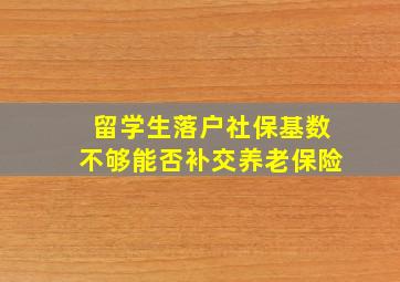 留学生落户社保基数不够能否补交养老保险