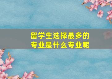 留学生选择最多的专业是什么专业呢