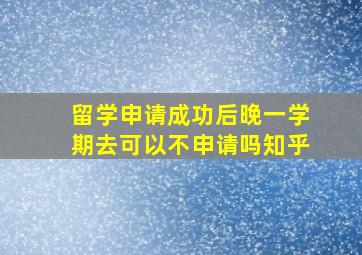 留学申请成功后晚一学期去可以不申请吗知乎