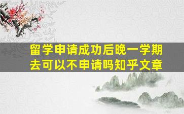 留学申请成功后晚一学期去可以不申请吗知乎文章