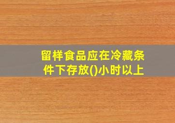 留样食品应在冷藏条件下存放()小时以上