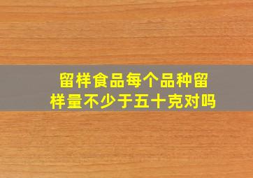 留样食品每个品种留样量不少于五十克对吗