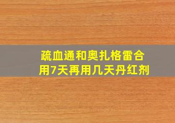 疏血通和奥扎格雷合用7天再用几天丹红剂