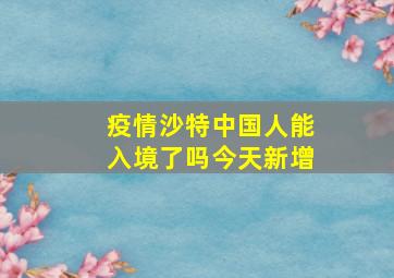 疫情沙特中国人能入境了吗今天新增