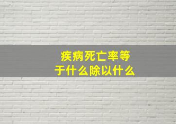 疾病死亡率等于什么除以什么