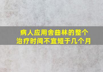 病人应用舍曲林的整个治疗时间不宜短于几个月