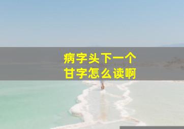 病字头下一个甘字怎么读啊