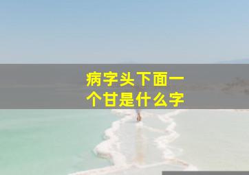 病字头下面一个甘是什么字