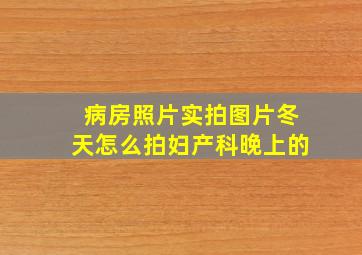 病房照片实拍图片冬天怎么拍妇产科晚上的