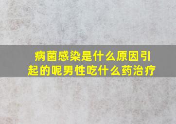 病菌感染是什么原因引起的呢男性吃什么药治疗