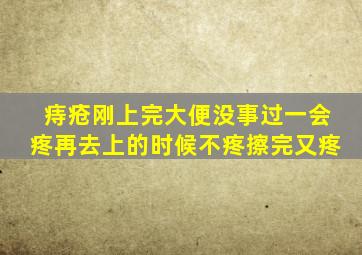 痔疮刚上完大便没事过一会疼再去上的时候不疼擦完又疼