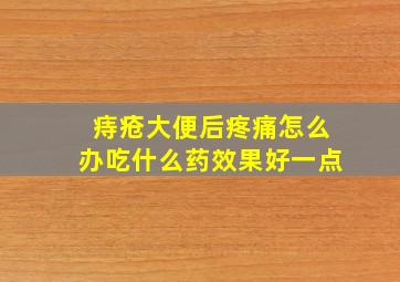 痔疮大便后疼痛怎么办吃什么药效果好一点