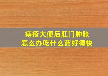 痔疮大便后肛门肿胀怎么办吃什么药好得快