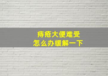 痔疮大便难受怎么办缓解一下