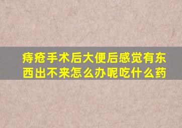 痔疮手术后大便后感觉有东西出不来怎么办呢吃什么药