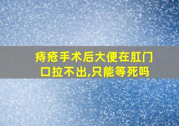 痔疮手术后大便在肛门口拉不出,只能等死吗