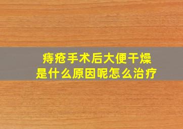 痔疮手术后大便干燥是什么原因呢怎么治疗