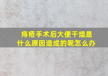 痔疮手术后大便干燥是什么原因造成的呢怎么办