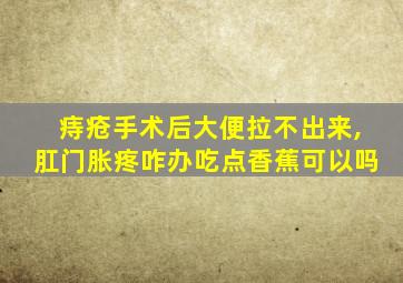 痔疮手术后大便拉不出来,肛门胀疼咋办吃点香蕉可以吗