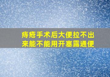 痔疮手术后大便拉不出来能不能用开塞露通便