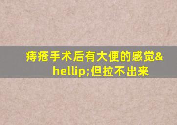 痔疮手术后有大便的感觉…但拉不出来