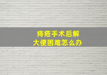 痔疮手术后解大便困难怎么办