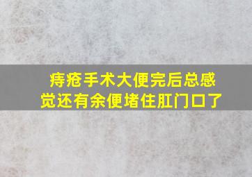 痔疮手术大便完后总感觉还有余便堵住肛门口了