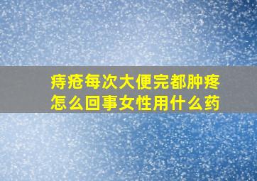 痔疮每次大便完都肿疼怎么回事女性用什么药