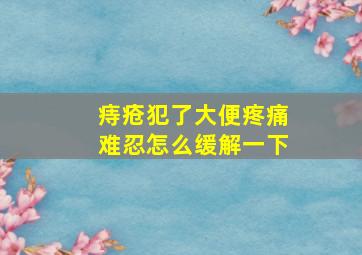 痔疮犯了大便疼痛难忍怎么缓解一下