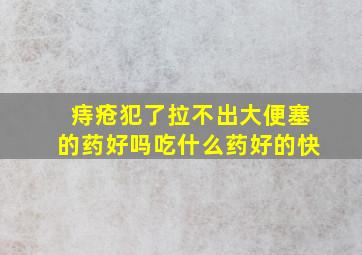 痔疮犯了拉不出大便塞的药好吗吃什么药好的快