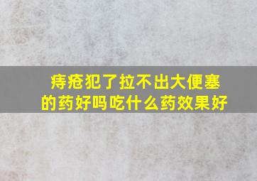 痔疮犯了拉不出大便塞的药好吗吃什么药效果好