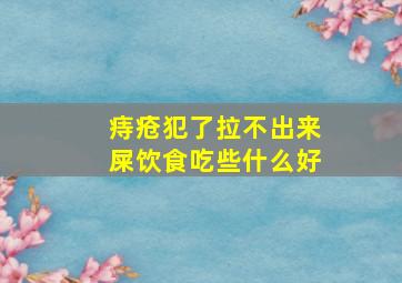 痔疮犯了拉不出来屎饮食吃些什么好