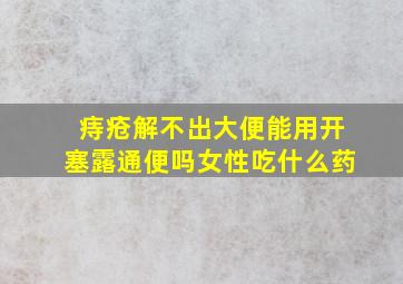 痔疮解不出大便能用开塞露通便吗女性吃什么药