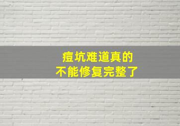 痘坑难道真的不能修复完整了