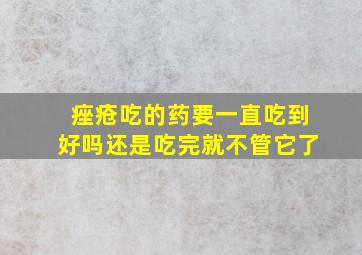 痤疮吃的药要一直吃到好吗还是吃完就不管它了