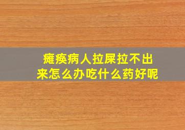 瘫痪病人拉屎拉不出来怎么办吃什么药好呢