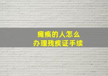 瘫痪的人怎么办理残疾证手续