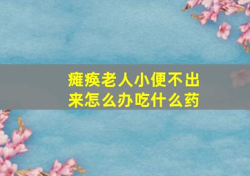 瘫痪老人小便不出来怎么办吃什么药