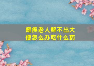 瘫痪老人解不出大便怎么办吃什么药