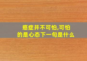 癌症并不可怕,可怕的是心态下一句是什么